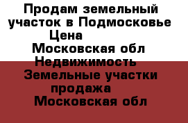 Продам земельный участок в Подмосковье › Цена ­ 570 000 - Московская обл. Недвижимость » Земельные участки продажа   . Московская обл.